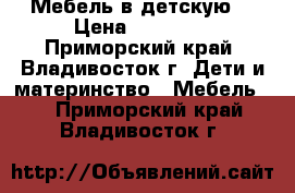 Мебель в детскую. › Цена ­ 30 000 - Приморский край, Владивосток г. Дети и материнство » Мебель   . Приморский край,Владивосток г.